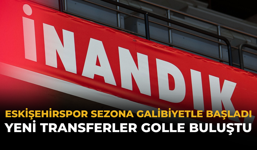 Eskişehirspor Sezona Galibiyetle Başladı: Yeni Transferler Golle Buluştu