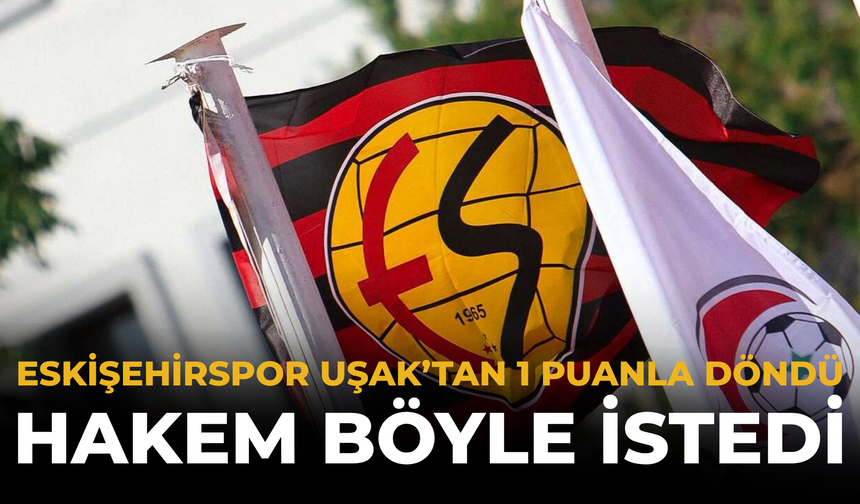 Eskişehirspor Uşak'tan 1 Puanla Döndü: Hakem Böyle İstedi