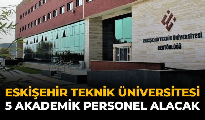 Eskişehir Teknik Üniversitesi 5 Akademik Personel Alacak