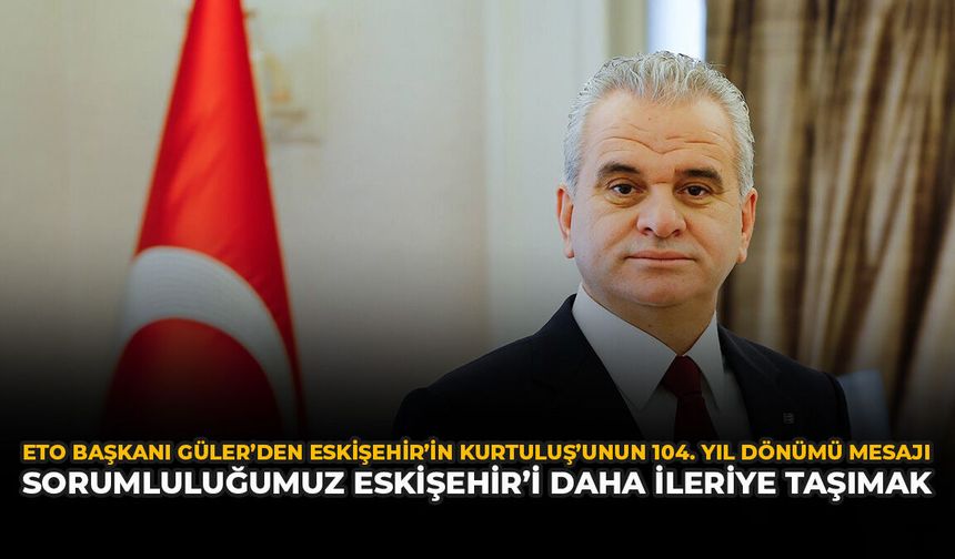 ETO Başkanı Güler’den Eskişehir’in Kurtuluş’unun 104. Yıl Dönümü Mesajı: Sorumluluğumuz Eskişehir’i Daha İleriye Taşımak