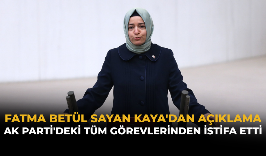 Fatma Betül Sayan Kaya'dan Açıklama: AK Parti'deki Tüm Görevlerinden İstifa Etti