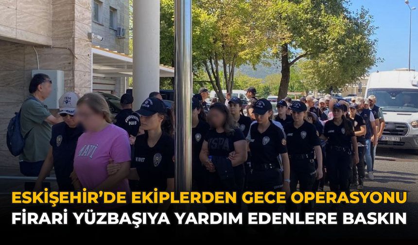 Eskişehir'de Ekiplerden Gece Operasyonu! Firari Yüzbaşıya Yardım Edenlere Baskın