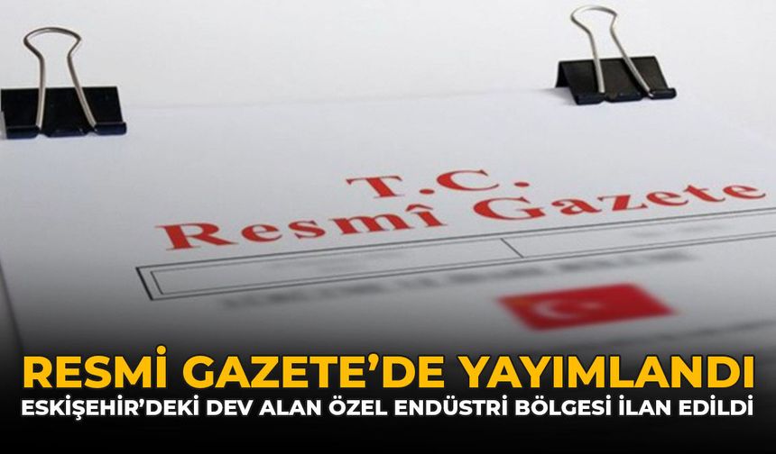 Resmi Gazete'de Yayımlandı: Eskişehir'deki Dev Alan Özel Endüstri Bölgesi İlan Edildi