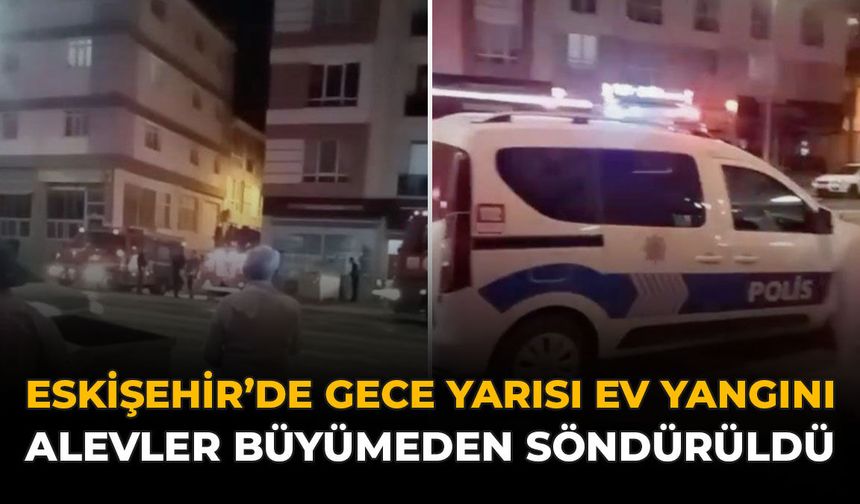 Eskişehir’de Gece Yarısı Ev Yangını: Alevler Büyümeden Söndürüldü