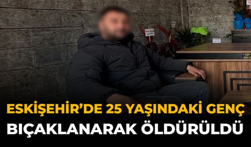 Eskişehir'de 25 Yaşındaki Genç Bıçaklanarak Öldürüldü