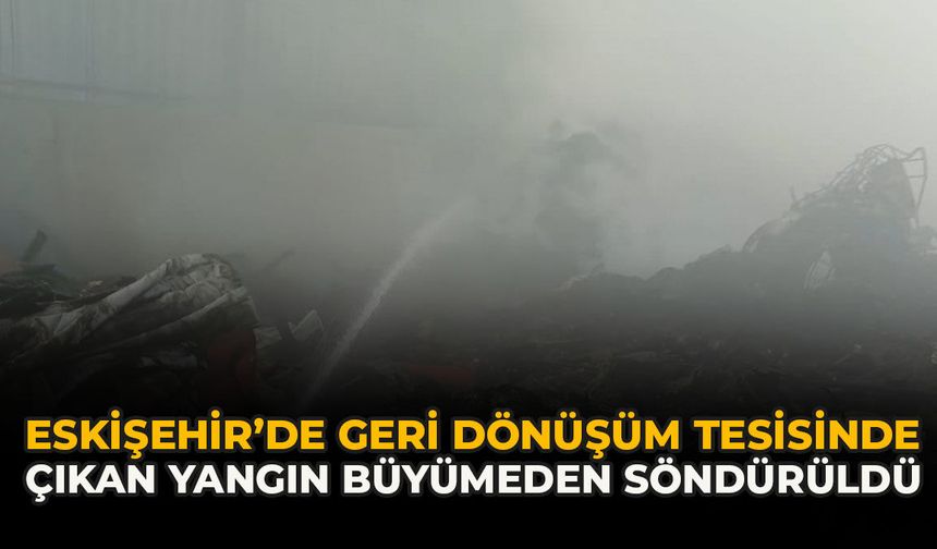 Eskişehir’de Geri Dönüşüm Tesisinde Çıkan Yangın Büyümeden Söndürüldü