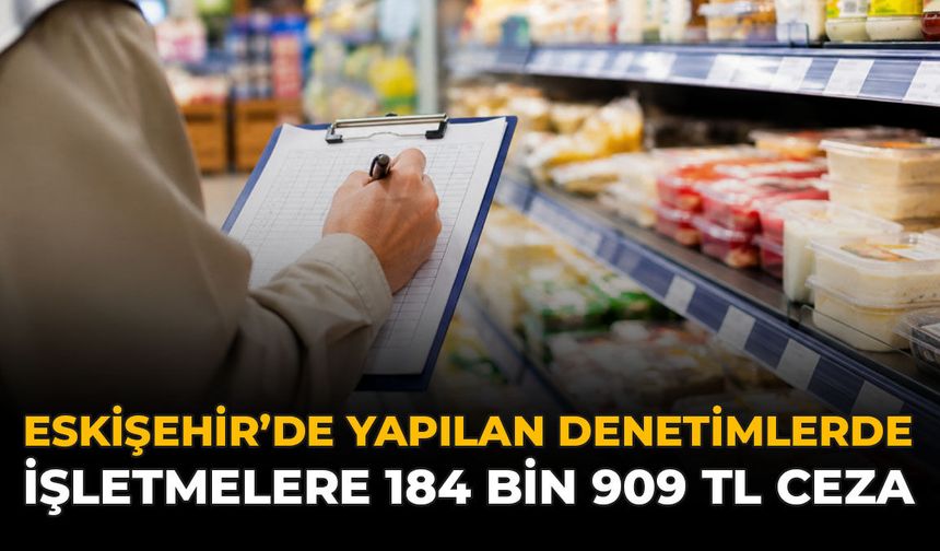 Eskişehir’de Yapılan Denetimlerinde İşletmelere 184 Bin 909 TL Ceza