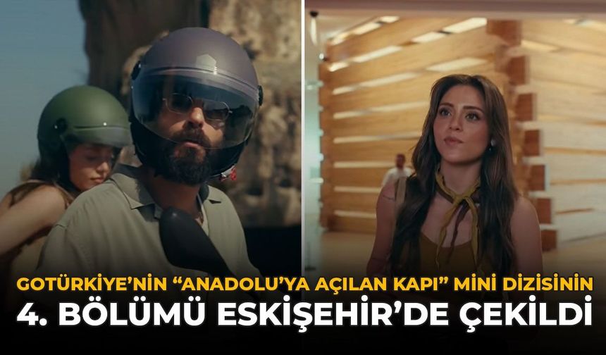 GoTürkiye’nin “Anadolu’ya Açılan Kapı” Mini Dizisinin 4. Bölümü Eskişehir’de Çekildi