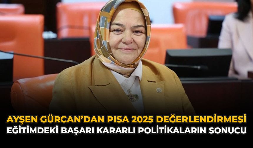 Ayşen Gürcan’dan PISA 2025 Değerlendirmesi: Eğitimdeki Başarı Kararlı Politikaların Sonucu