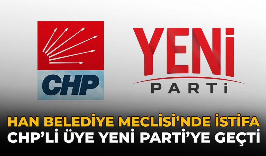 Han Belediye Meclisinde İstifa: CHP'li Üye Yeni Parti'ye Geçti
