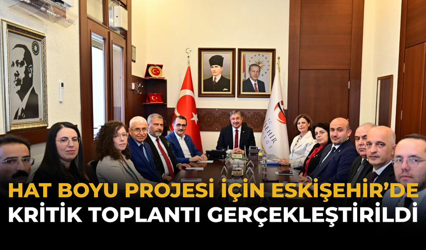 Hat Boyu Projesi İçin Eskişehir’de Kritik Toplantı Gerçekleştirildi