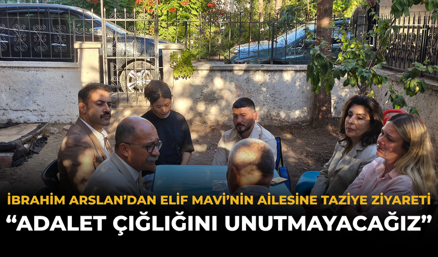 İbrahim Arslan’dan Elif Mavi’nin Ailesine Taziye Ziyareti: “Adalet Çığlığını Unutmayacağız”