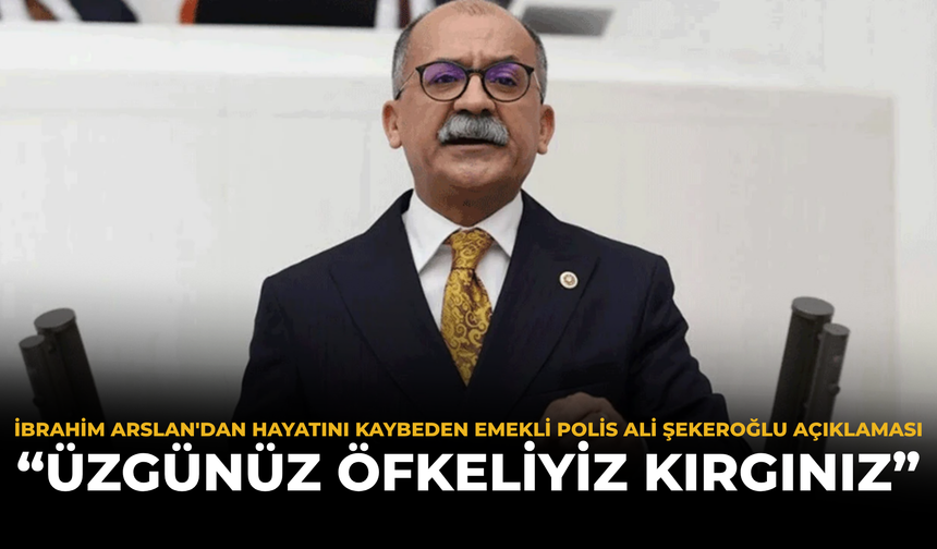 İbrahim Arslan'dan Hayatını Kaybeden Emekli Polis Ali Şekeroğlu Açıklaması: “Üzgünüz, Öfkeliyiz, Kırgınız”