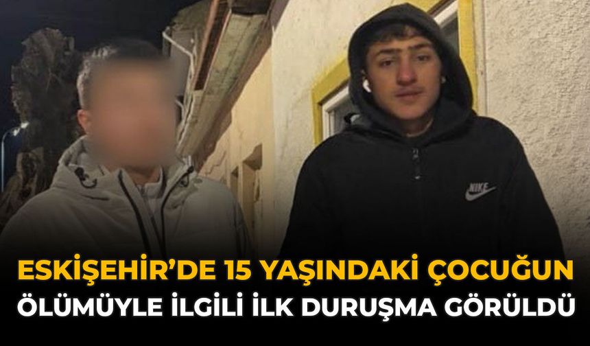 Eskişehir'de 15 Yaşındaki Çocuğun Ölümüyle İlgili İlk Duruşma Görüldü