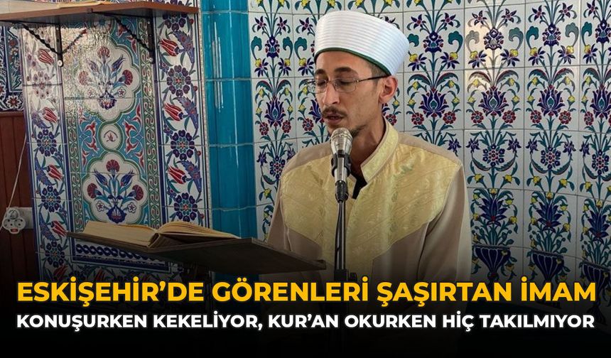Eskişehir’de Görenleri Şaşırtan İmam: Konuşurken Kekeliyor, Kur’an Okurken Hiç Takılmıyor