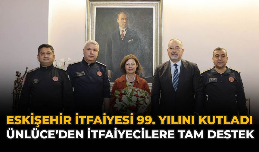 Eskişehir İtfaiyesi 99. Yılını Kutladı: Ünlüce’den İtfaiyecilere Tam Destek