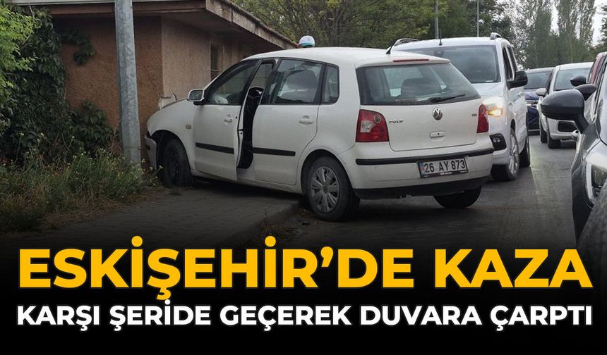 Eskişehir'de Kaza: Karşı Şeride Geçerek Duvara Çarptı