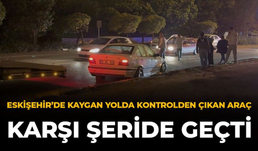 Eskişehir'de Kaygan Yolda Kontrolden Çıkan Araç Karşı Şeride Geçti