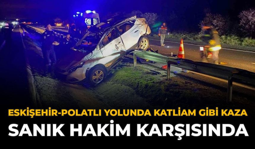 Eskişehir-Polatlı Yolunda Katliam Gibi Kaza! Sanık Hakim Karşısında