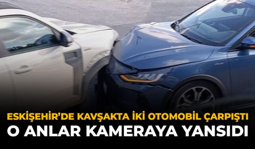 Eskişehir’de Kavşakta İki Otomobil Çarpıştı: O Anlar Kameraya Yansıdı