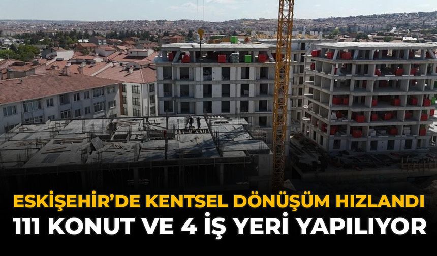 Eskişehir'de Kentsel Dönüşüm Hızlandı: 111 Konut ve 4 İş Yeri Yapılıyor