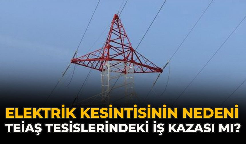 Elektrik Kesintisinin Nedeni TEİAŞ Tesislerindeki İş Kazası Mı?