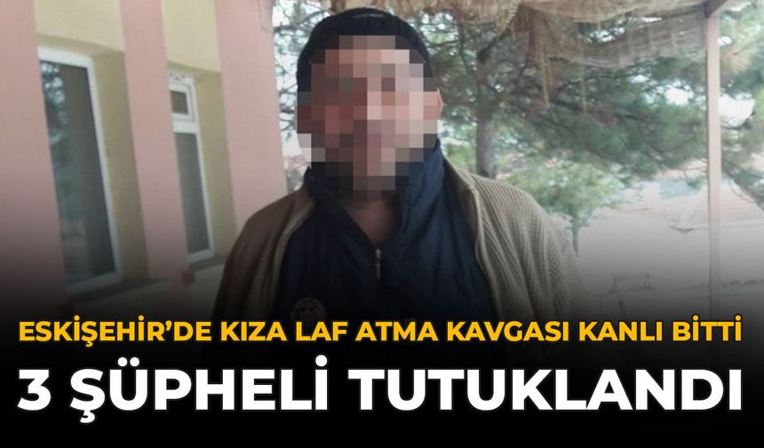 Eskişehir'de “Kıza Laf Atma” Kavgası Kanlı Bitti: 3 Şüpheli Tutuklandı
