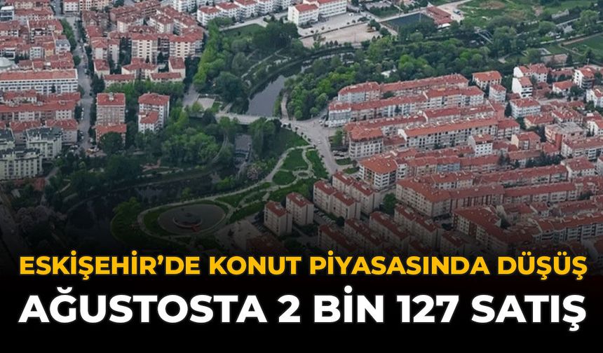 Eskişehir’de Konut Piyasasında Düşüş: Ağustosta 2 Bin 127 Satış