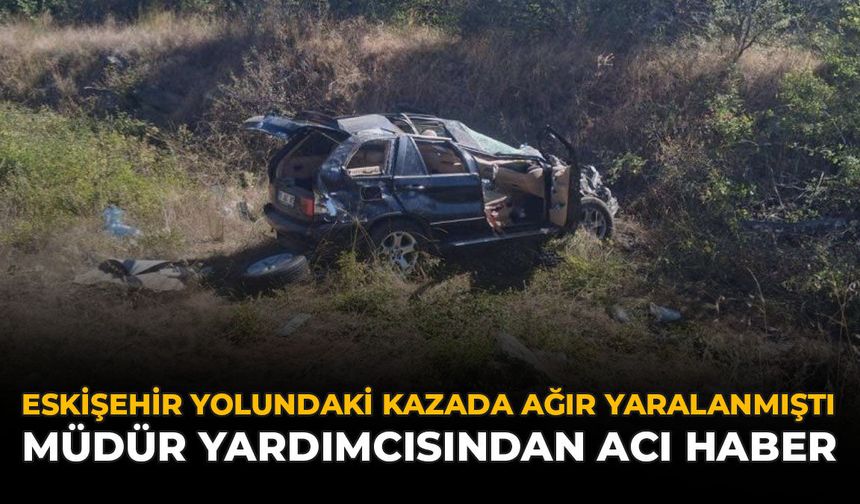 Eskişehir Yolundaki Kazada Ağır Yaralanmıştı: Müdür Yardımcısından Acı Haber