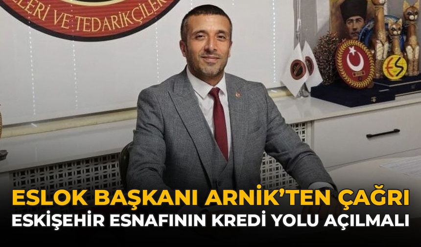 ESLOK Başkanı Arnik’ten Çağrı: Eskişehir Esnafının Kredi Yolu Açılmalı