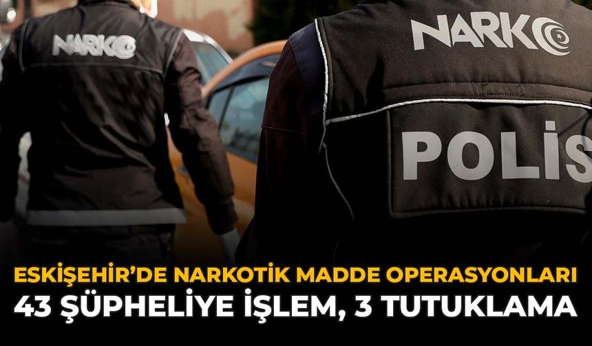 Eskişehir’de Narkotik Madde Operasyonları: 43 Şüpheliye İşlem, 3 Tutuklama