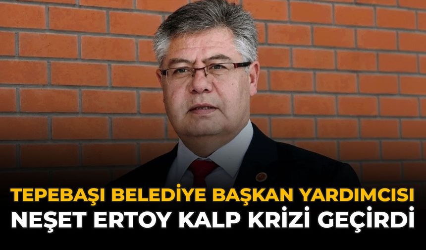 Tepebaşı Belediye Başkan Yardımcısı Neşet Ertoy Kalp Krizi Geçirdi