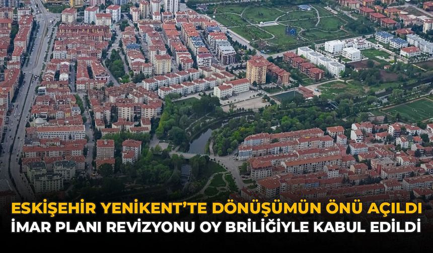 Eskişehir Yenikent’te Dönüşümün Önü Açıldı: İmar Planı Revizyonu Oy Birliğiyle Kabul Edildi!