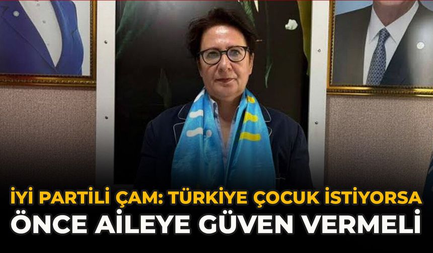 İYİ Partili Çam: Türkiye Çocuk İstiyorsa, Önce Aileye Güven Vermeli