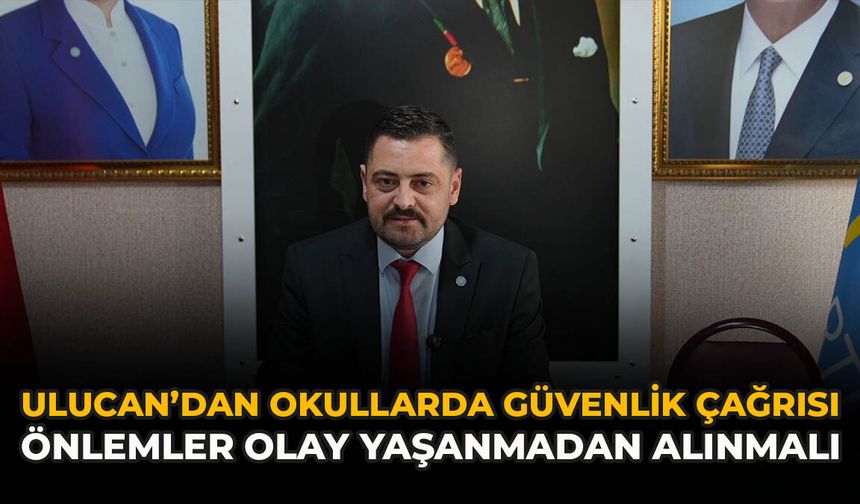 Ulucan’dan Okullarda Güvenlik Çağrısı: Önlemler Olay Yaşanmadan Alınmalı