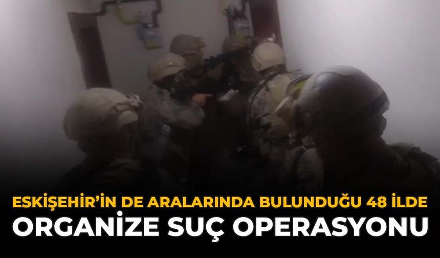Eskişehir’in De Aralarında Bulunduğu 48 İlde Organize Suç Operasyonu