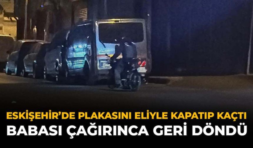 Eskişehir’de Plakasını Eliyle Kapatıp Kaçtı: Babası Çağırınca Geri Döndü