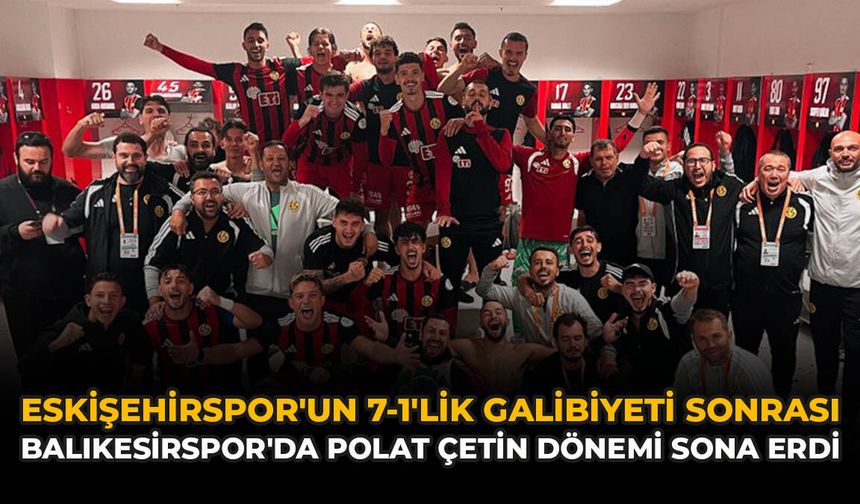 Eskişehirspor'un 7-1'lik Galibiyeti Sonrası Balıkesirspor'da Polat Çetin Döne​​​​​​​mi Sona Erdi