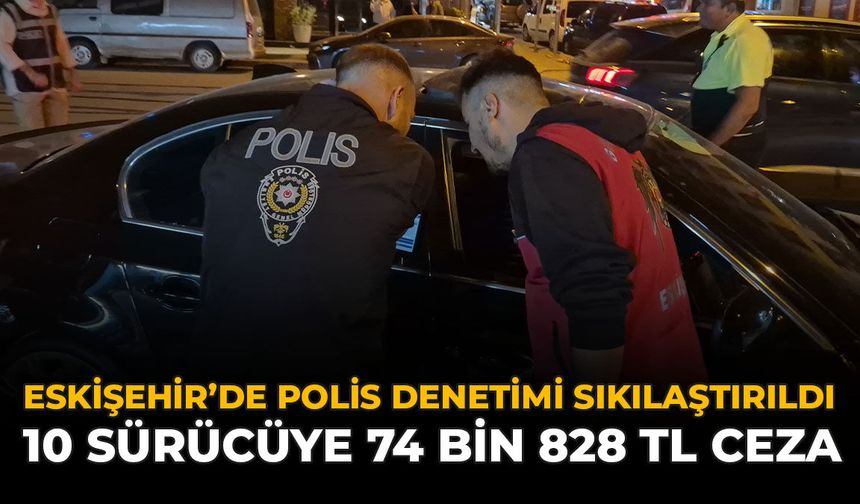 Eskişehir’de Polis Denetimi Sıkılaştırdı: 10 Sürücüye 74 Bin 828 TL Ceza