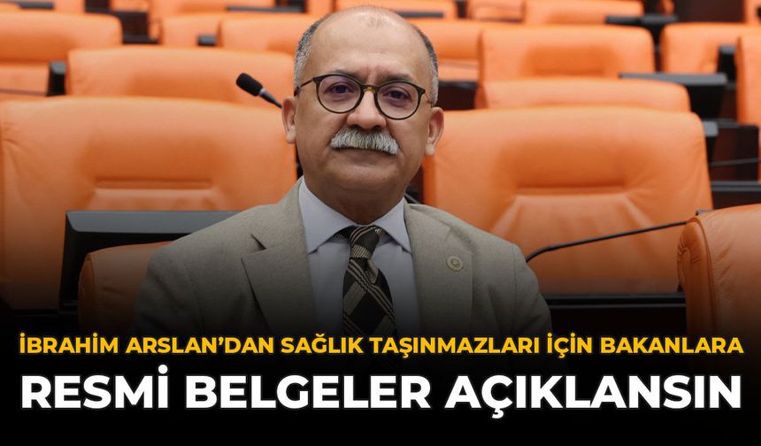 İbrahim Arslan’dan Sağlık Taşınmazları İçin Bakanlara: “Resmi Belgeler Açıklansın”