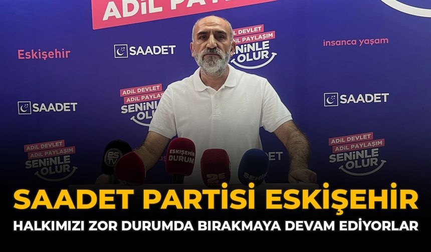 Saadet Partisi Eskişehir: Halkımızı Zor Durumda Bırakmaya Devam Ediyorlar