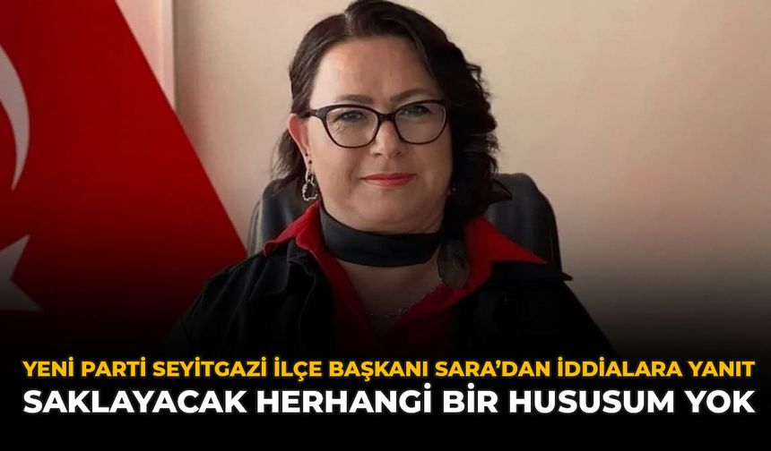 YENİ Parti Seyitgazi İlçe Başkanı Sara’dan İddialara Yanıt: “Saklayacak Herhangi Bir Hususum Yok”