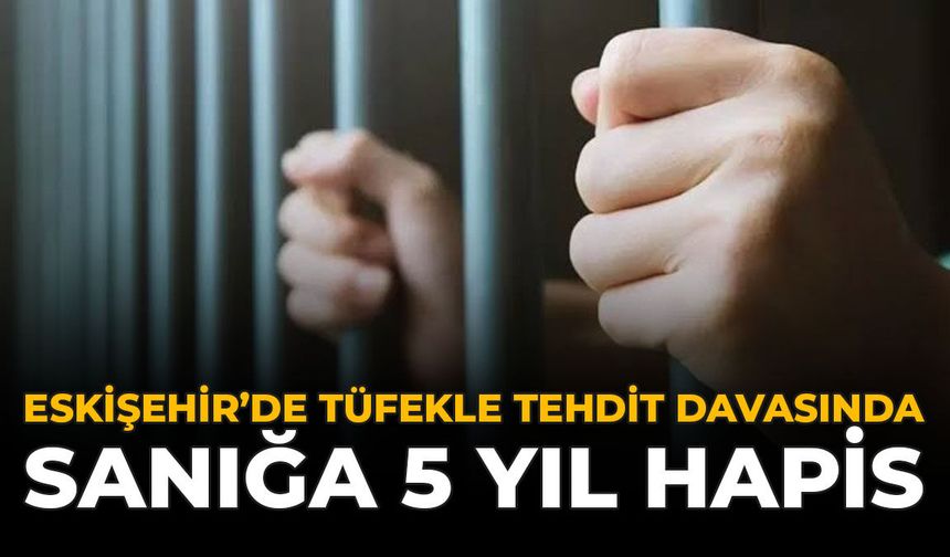 Eskişehir’de Tüfekle Tehdit Davasında Sanığa 5 Yıl Hapis