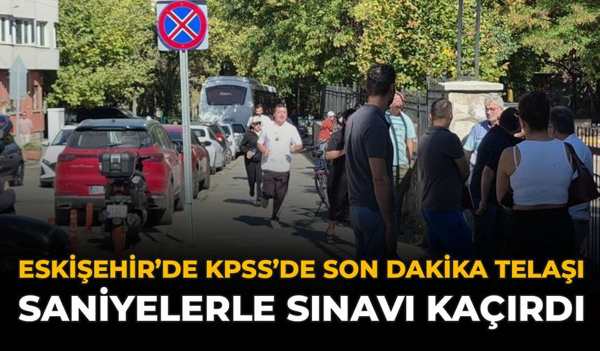 Eskişehir’de KPSS’de Son Dakika Telaşı: Saniyelerle Sınavı Kaçırdı