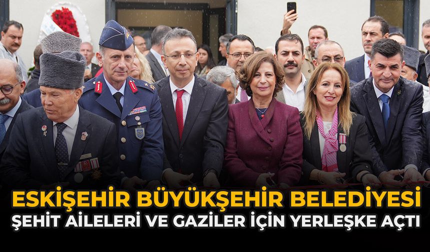 Eskişehir Büyükşehir Belediyesi Şehit Aileleri Ve Gaziler İçin Yerleşke Açtı
