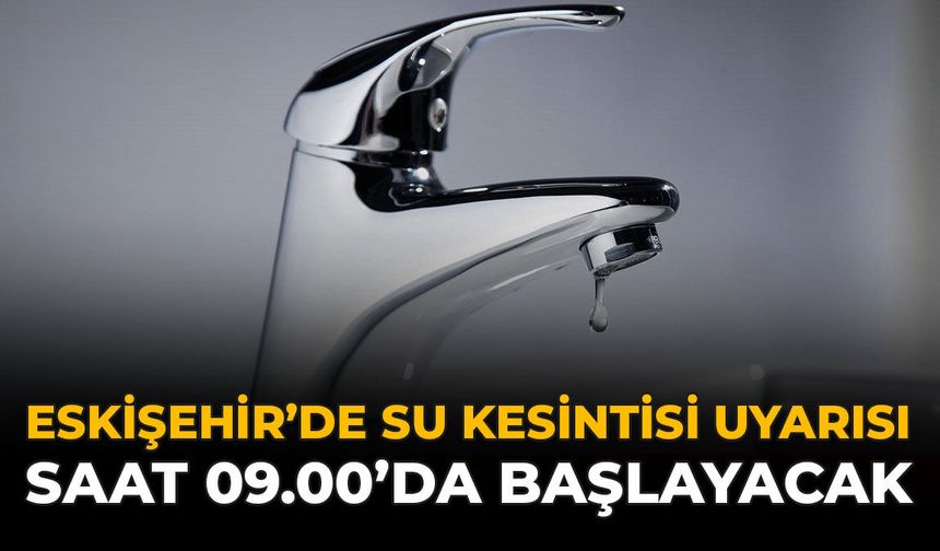 Eskişehir'de Su Kesintisi Uyarısı: Saat 09.00’da Başlayacak