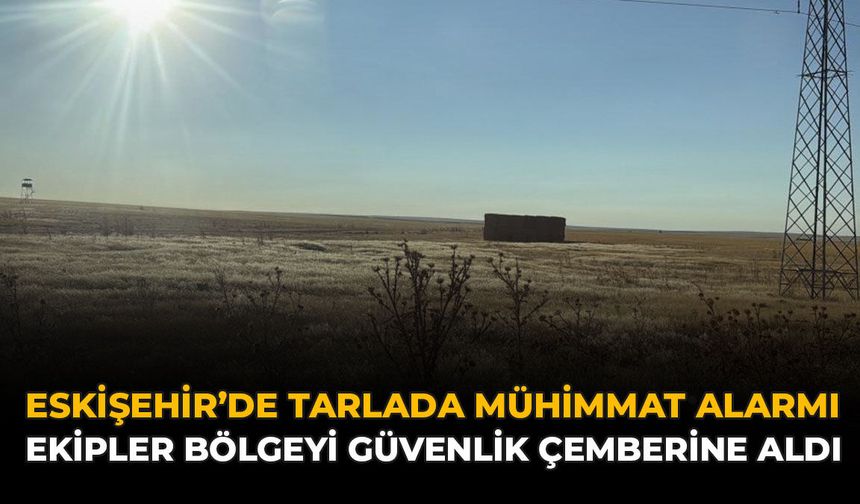 Eskişehir’de Tarlada Mühimmat Alarmı: Ekipler Bölgeyi Güvenlik Çemberine Aldı