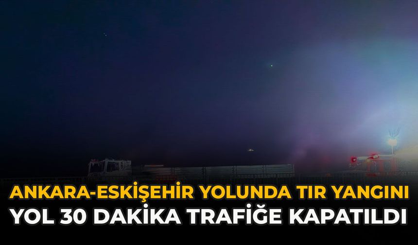 Ankara-Eskişehir Yolunda Tır Yangını: Yol 30 Dakika Trafiğe Kapatıldı
