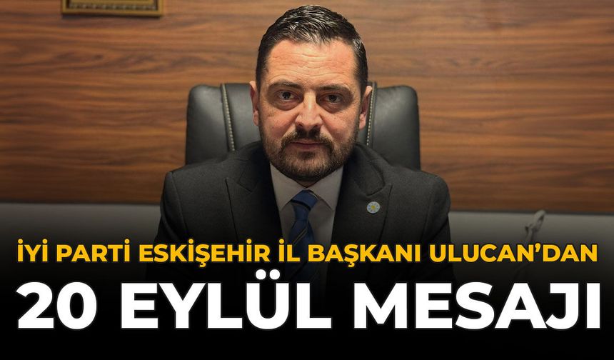 İYİ Parti Eskişehir İl Başkanı Ulucan’dan 20 Eylül Mesajı
