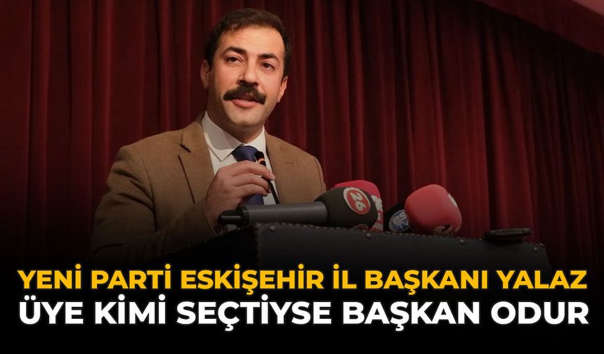 YENİ Parti Eskişehir İl Başkanı Yalaz: “Üye Kimi Seçtiyse Başkan Odur”